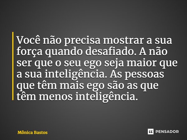 ⁠Você não precisa mostrar a sua força quando desafiado. A não ser que o seu ego seja maior que a sua inteligência. As pessoas que têm mais ego são as que têm me... Frase de Mônica Bastos.