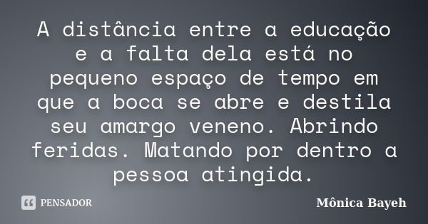 A distância entre a educação e a falta dela está no pequeno espaço de tempo em que a boca se abre e destila seu amargo veneno. Abrindo feridas. Matando por dent... Frase de Monica Bayeh.