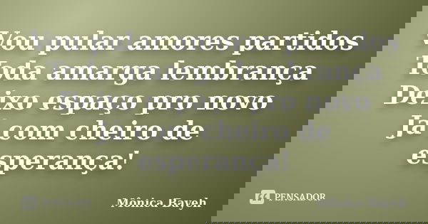 Vou pular amores partidos Toda amarga lembrança Deixo espaço pro novo Já com cheiro de esperança!... Frase de Mônica Bayeh.