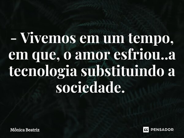 - Vivemos em um tempo, em que, o amor esfriou..a tecnologia substituindo a sociedade. ⁠... Frase de Mônica Beatriz.