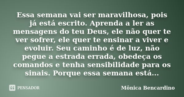 Essa semana vai ser maravilhosa, pois já está escrito. Aprenda a ler as mensagens do teu Deus, ele não quer te ver sofrer, ele quer te ensinar a viver e evoluir... Frase de Mônica Bencardino.