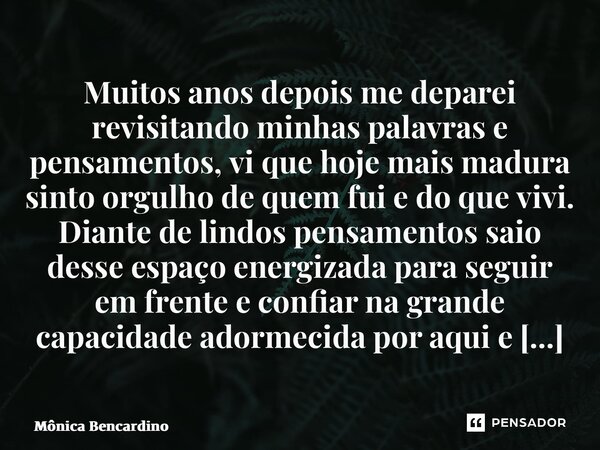 ⁠Muitos anos depois me deparei revisitando minhas palavras e pensamentos, vi que hoje mais madura sinto orgulho de quem fui e do que vivi. Diante de lindos pens... Frase de Mônica Bencardino.