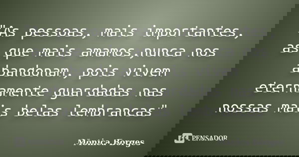 "As pessoas, mais importantes, as que mais amamos,nunca nos abandonam, pois vivem eternamente guardadas nas nossas mais belas lembrancas"... Frase de Monica Borges.