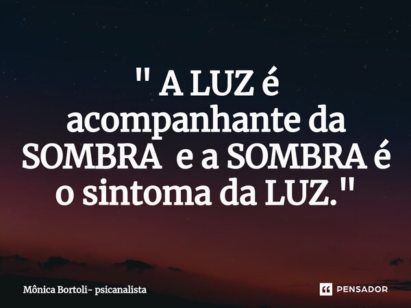 ⁠" A LUZ é acompanhante da SOMBRA e a SOMBRA é o sintoma da LUZ."... Frase de Mônica Bortoli- psicanalista.