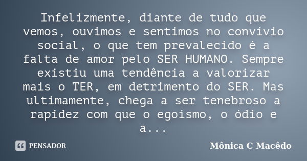 Infelizmente, diante de tudo que vemos, ouvimos e sentimos no convívio social, o que tem prevalecido é a falta de amor pelo SER HUMANO. Sempre existiu uma tendê... Frase de Mônica C Macêdo.