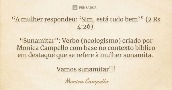 “A mulher respondeu: ‘Sim, está tudo bem’” (2 Rs 4:26). “Sunamitar”: Verbo (neologismo) criado por Monica Campello com base no contexto bíblico em destaque que ... Frase de Monica Campello.