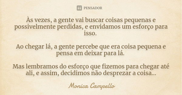 Às vezes, a gente vai buscar coisas pequenas e possivelmente perdidas, e envidamos um esforço para isso. Ao chegar lá, a gente percebe que era coisa pequena e p... Frase de Monica Campello.