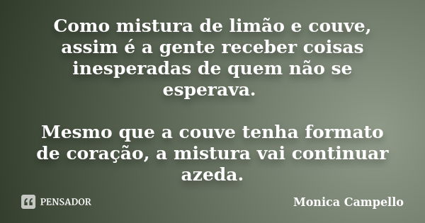 Como mistura de limão e couve, assim é a gente receber coisas inesperadas de quem não se esperava. Mesmo que a couve tenha formato de coração, a mistura vai con... Frase de Monica Campello.