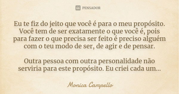 Eu te fiz do jeito que você é para o meu propósito. Você tem de ser exatamente o que você é, pois para fazer o que precisa ser feito é preciso alguém com o teu ... Frase de Monica Campello.