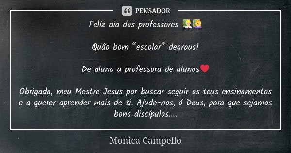 Feliz dia dos professores 👨🏼‍🏫👩‍🏫 Quão bom “escolar” degraus! De aluna a professora de alunos❤️ Obrigada, meu Mestre Jesus por buscar seguir os teus ensinamento... Frase de Monica Campello.