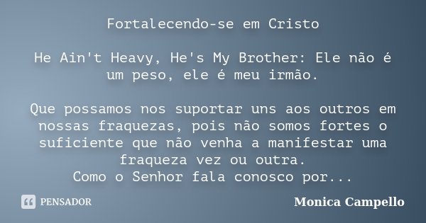 Fortalecendo-se em Cristo ​ He Ain't Heavy, He's My Brother: Ele não é um peso, ele é meu irmão. Que possamos nos suportar uns aos outros em nossas fraquezas, p... Frase de Monica Campello.
