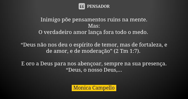 Inimigo põe pensamentos ruins na mente. Mas: O verdadeiro amor lança fora todo o medo. “Deus não nos deu o espírito de temor, mas de fortaleza, e de amor, e de ... Frase de Monica Campello.