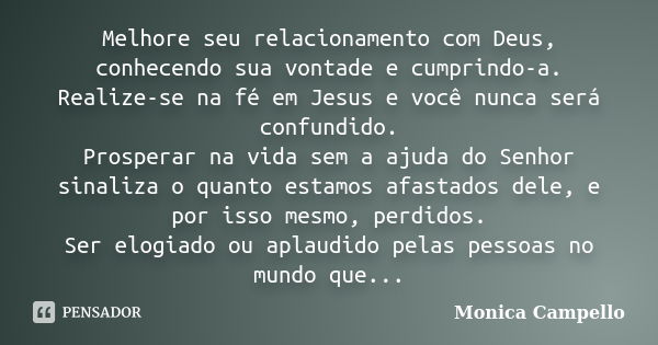 Melhore seu relacionamento com Deus, conhecendo sua vontade e cumprindo-a. Realize-se na fé em Jesus e você nunca será confundido. Prosperar na vida sem a ajuda... Frase de Monica Campello.