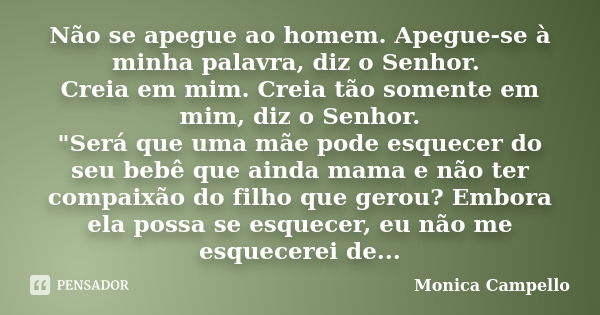 Não se apegue ao homem. Apegue-se à minha palavra, diz o Senhor. Creia em mim. Creia tão somente em mim, diz o Senhor. "Será que uma mãe pode esquecer do s... Frase de Monica Campello.