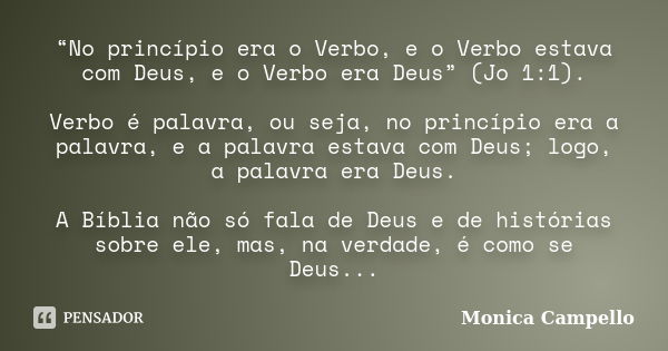 “No princípio era o Verbo, e o Verbo estava com Deus, e o Verbo era Deus” (Jo 1:1). Verbo é palavra, ou seja, no princípio era a palavra, e a palavra estava com... Frase de Monica Campello.