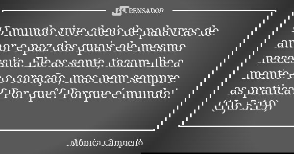 O mundo vive cheio de palavras de amor e paz dos quais ele mesmo necessita. Ele as sente, tocam-lhe a mente e o coração, mas nem sempre as pratica? Por quê? Por... Frase de Monica Campello.