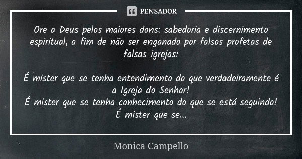 Ore a Deus pelos maiores dons: sabedoria e discernimento espiritual, a fim de não ser enganado por falsos profetas de falsas igrejas: É mister que se tenha ente... Frase de Monica Campello.