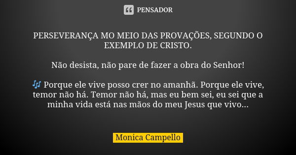 PERSEVERANÇA MO MEIO DAS PROVAÇÕES, SEGUNDO O EXEMPLO DE CRISTO. Não desista, não pare de fazer a obra do Senhor! 🎶 Porque ele vive posso crer no amanhã. Porque... Frase de Monica Campello.