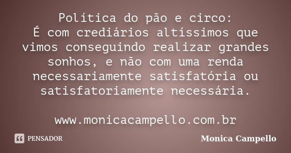 Política do pão e circo: É com crediários altíssimos que vimos conseguindo realizar grandes sonhos, e não com uma renda necessariamente satisfatória ou satisfat... Frase de Monica Campello.