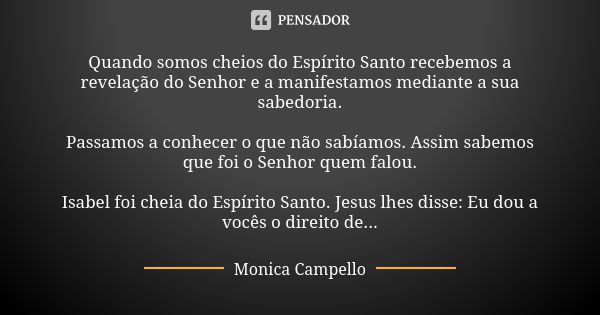 Quando somos cheios do Espírito Santo recebemos a revelação do Senhor e a manifestamos mediante a sua sabedoria. Passamos a conhecer o que não sabíamos. Assim s... Frase de Monica Campello.