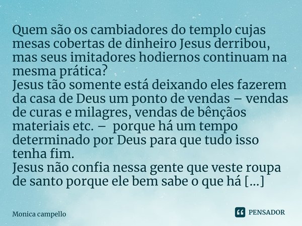 Quem são os cambiadores do templo cujas mesas cobertas de dinheiro Jesus derribou, mas seus imitadores hodiernos continuam na mesma prática? Jesus tão somente e... Frase de Monica Campello.