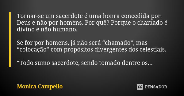 Tornar-se um sacerdote é uma honra concedida por Deus e não por homens. Por quê? Porque o chamado é divino e não humano. Se for por homens, já não será “chamado... Frase de Monica Campello.