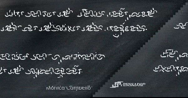 Um servo de Deus não pode se dar ao desluxo das mágoas. Ele precisa ser o primeiro exemplo de superação.... Frase de Monica Campello.