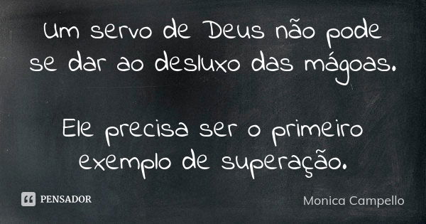 Um servo de Deus não pode se dar ao desluxo das mágoas. Ele precisa ser o primeiro exemplo de superação.... Frase de Monica Campello.