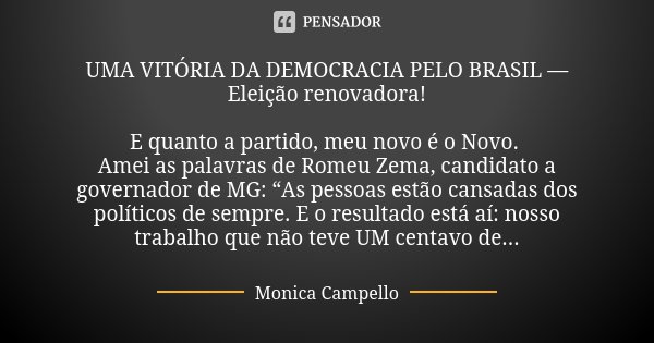 UMA VITÓRIA DA DEMOCRACIA PELO BRASIL — Eleição renovadora! E quanto a partido, meu novo é o Novo. Amei as palavras de Romeu Zema, candidato a governador de MG:... Frase de Monica Campello.