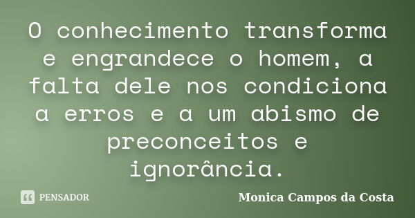 O conhecimento transforma e engrandece o homem, a falta dele nos condiciona a erros e a um abismo de preconceitos e ignorância.... Frase de Monica Campos da Costa.