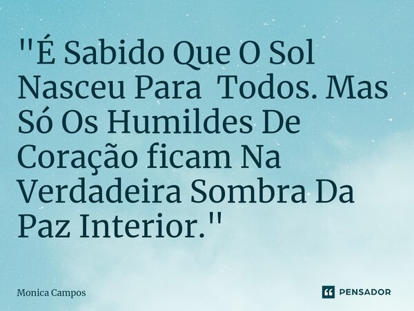 ⁠"É Sabido Que O Sol Nasceu Para Todos. Mas Só Os Humildes De Coração ficam Na Verdadeira Sombra Da Paz Interior."... Frase de Mônica Campos.