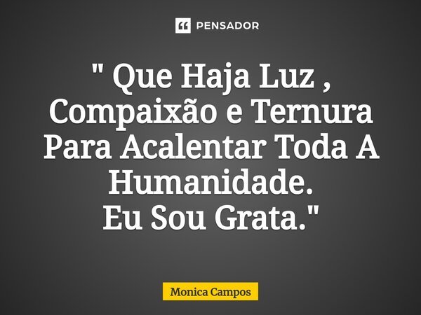 ⁠" Que Haja Luz , Compaixão e Ternura Para Acalentar Toda A Humanidade. Eu Sou Grata."... Frase de Mônica Campos.