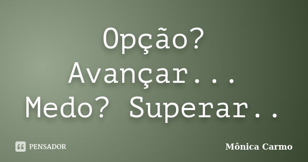 Opção? Avançar... Medo? Superar..... Frase de Mônica Carmo.