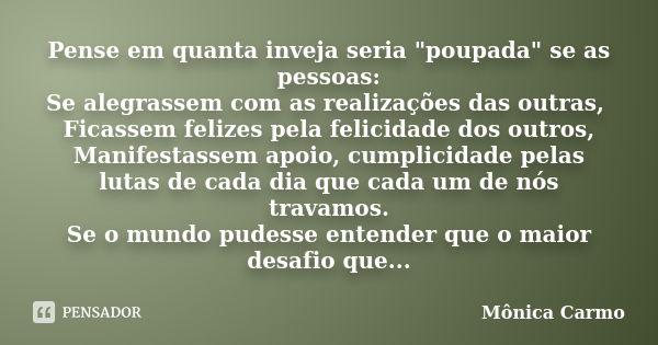 Pense em quanta inveja seria "poupada" se as pessoas: Se alegrassem com as realizações das outras, Ficassem felizes pela felicidade dos outros, Manife... Frase de Mônica Carmo.