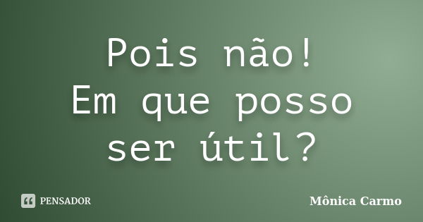 Pois não! Em que posso ser útil?... Frase de Mônica Carmo.