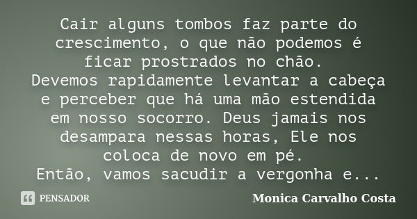 Cair alguns tombos faz parte do crescimento, o que não podemos é ficar prostrados no chão. Devemos rapidamente levantar a cabeça e perceber que há uma mão esten... Frase de Monica Carvalho Costa.