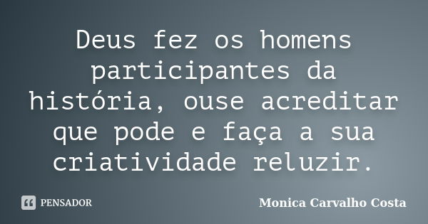 Deus fez os homens participantes da história, ouse acreditar que pode e faça a sua criatividade reluzir.... Frase de Monica Carvalho Costa.