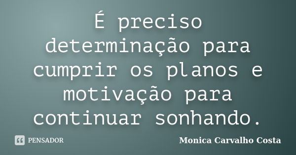 É preciso determinação para cumprir os planos e motivação para continuar sonhando.... Frase de Monica Carvalho Costa.