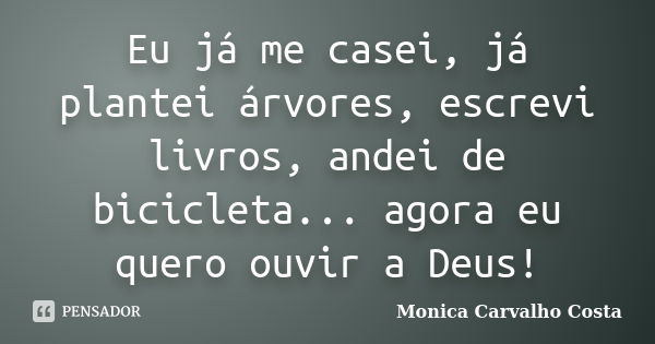 Eu já me casei, já plantei árvores, escrevi livros, andei de bicicleta... agora eu quero ouvir a Deus!... Frase de Monica Carvalho Costa.