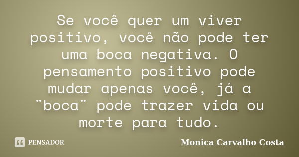 Se você quer um viver positivo, você não pode ter uma boca negativa. O pensamento positivo pode mudar apenas você, já a ¨boca¨ pode trazer vida ou morte para tu... Frase de Monica Carvalho Costa.