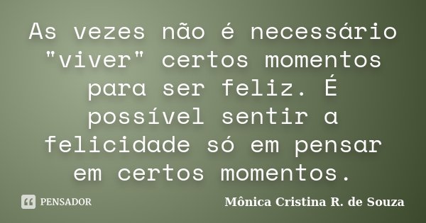 As vezes não é necessário "viver" certos momentos para ser feliz. É possível sentir a felicidade só em pensar em certos momentos.... Frase de Mônica Cristina R. de Souza.