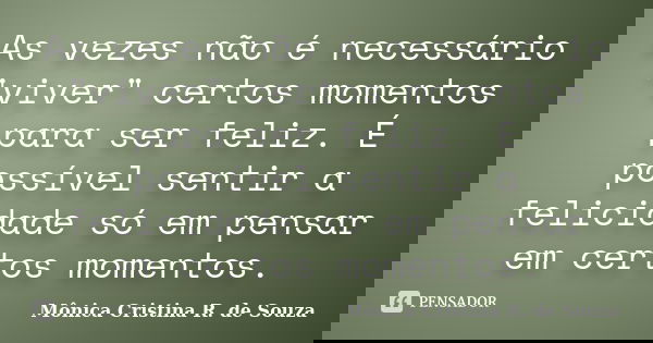 As vezes não é necessário "viver" certos momentos para ser feliz. É possível sentir a felicidade só em pensar em certos momentos.... Frase de Mônica Cristina R. de Souza.