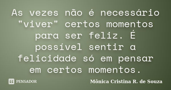 As vezes não é necessário "viver" certos momentos para ser feliz. É possível sentir a felicidade só em pensar em certos momentos.... Frase de Mônica Cristina R. de Souza.