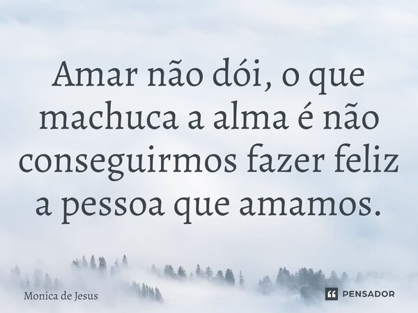 Amar não dói, o que machuca a alma é não conseguirmos fazer feliz a pessoa que amamos.... Frase de Monica de Jesus.