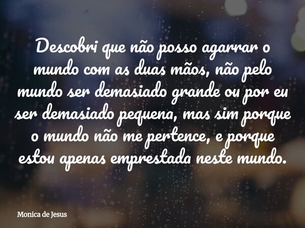 Descobri que não posso agarrar o mundo com as duas mãos, não pelo mundo ser demasiado grande ou por eu ser demasiado pequena, mas sim porque o mundo não me pert... Frase de Monica de Jesus.