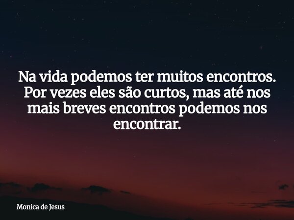 Na vida podemos ter muitos encontros. Por vezes eles são curtos, mas até nos mais breves encontros podemos nos encontrar.... Frase de Monica de Jesus.