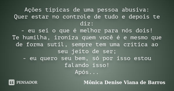 Ações típicas de uma pessoa abusiva: Quer estar no controle de tudo e depois te diz: - eu sei o que é melhor para nós dois! Te humilha, ironiza quem você é e me... Frase de Monica Denise Viana de Barros.