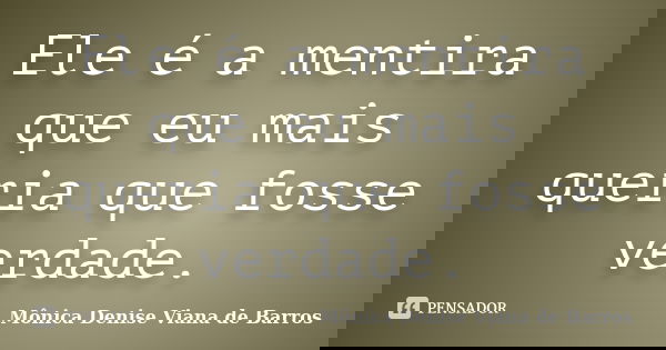 Ele é a mentira que eu mais queria que fosse verdade.... Frase de Mônica Denise Viana de Barros.