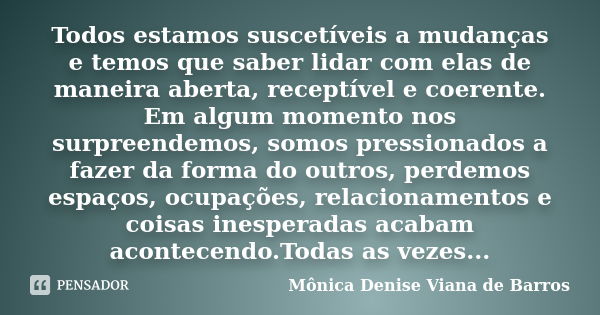 Todos estamos suscetíveis a mudanças e temos que saber lidar com elas de maneira aberta, receptível e coerente. Em algum momento nos surpreendemos, somos pressi... Frase de Mônica Denise Viana de Barros.