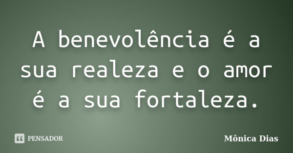 A benevolência é a sua realeza e o amor é a sua fortaleza.... Frase de Mônica Dias.